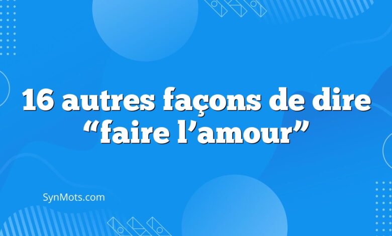 16 autres façons de dire “faire l’amour”