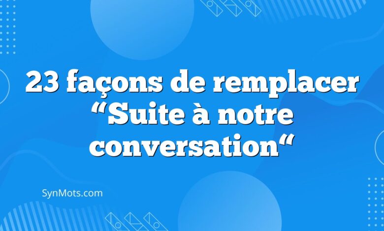 23 façons de remplacer “Suite à notre conversation“