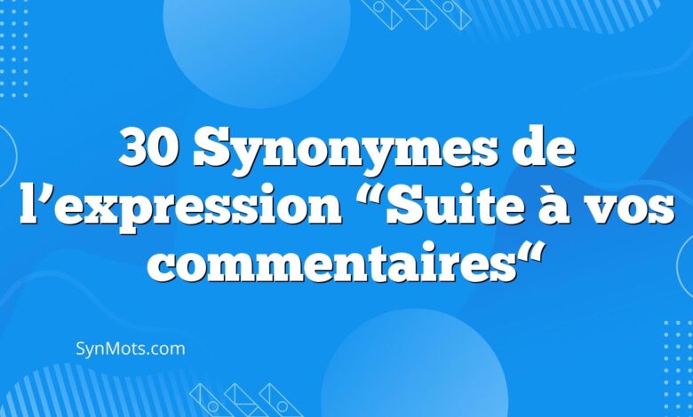 30 Synonymes de l’expression  “Suite à vos commentaires“