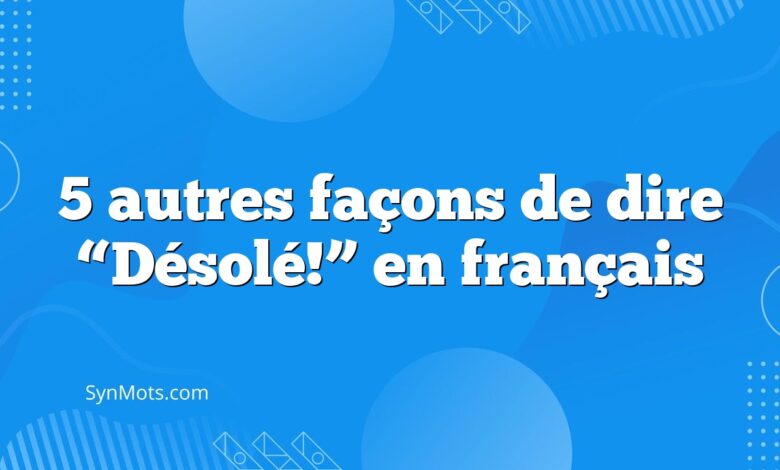 5 autres façons de dire “Désolé!” en français