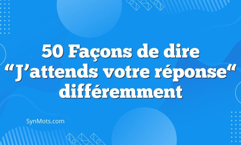 50 Façons de dire “J’attends votre réponse“ différemment