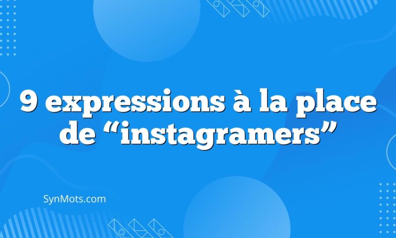 9 expressions à la place de “instagramers”