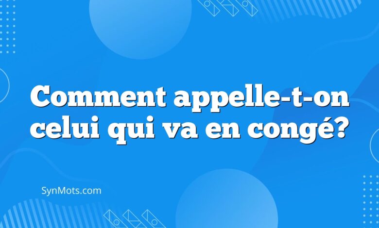 Comment appelle-t-on celui qui va en congé?