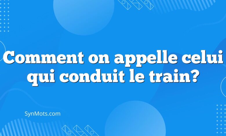 Comment on appelle celui qui conduit le train?