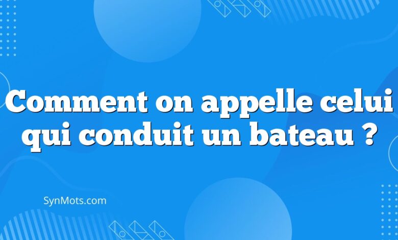 Comment on appelle celui qui conduit un bateau ?