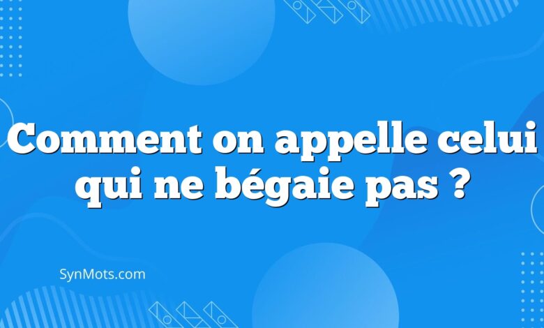 Comment on appelle celui qui ne bégaie pas ?