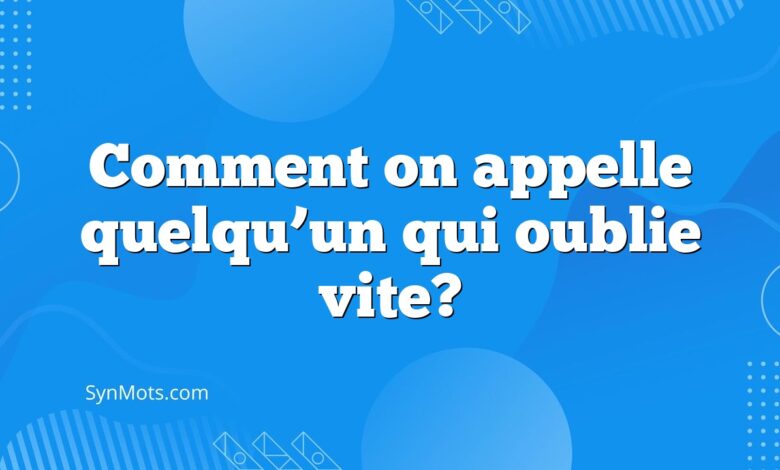 Comment on appelle quelqu’un qui oublie vite?