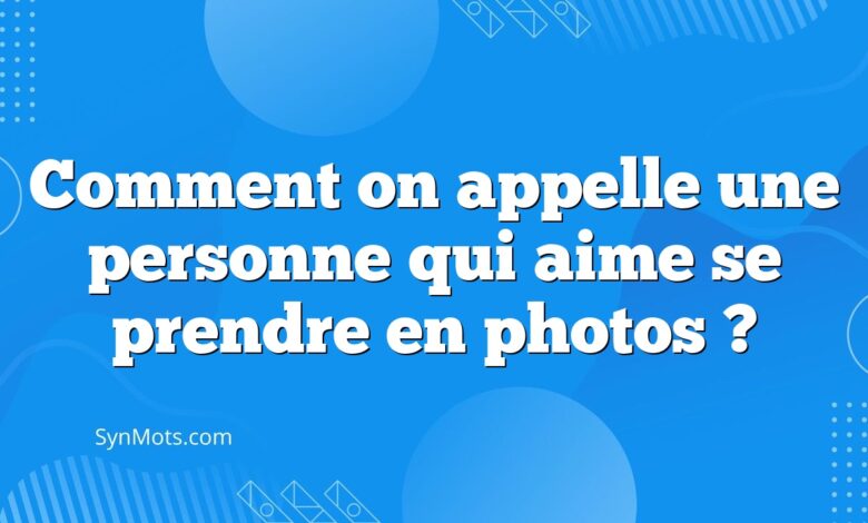 Comment on appelle une personne qui aime se prendre en photos ?