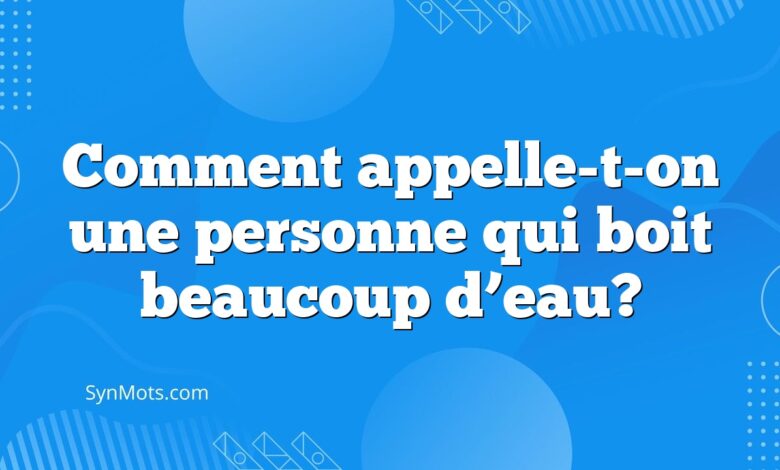 Comment appelle-t-on une personne qui boit beaucoup d’eau?