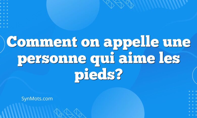 Comment on appelle une personne qui aime les pieds?