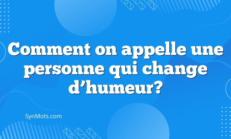 Comment on appelle une personne qui change d’humeur?