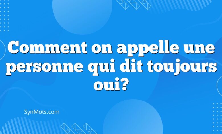 Comment on appelle une personne qui dit toujours oui?