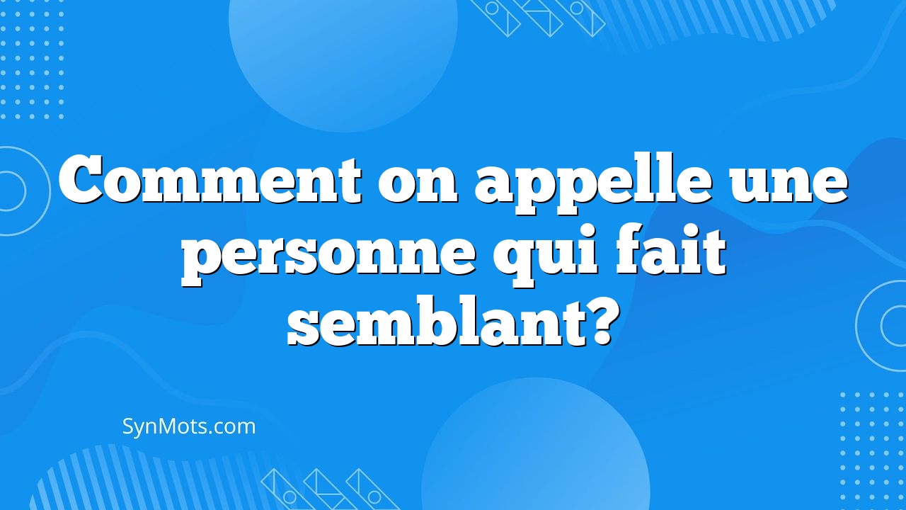 Comment On Appelle Une Personne Qui Fait Semblant? - SynMOTS